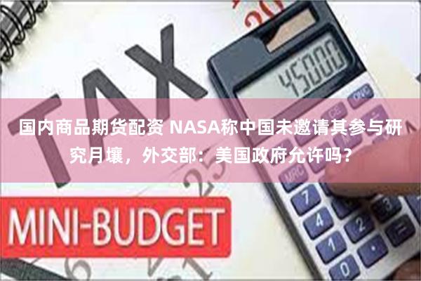 国内商品期货配资 NASA称中国未邀请其参与研究月壤，外交部：美国政府允许吗？