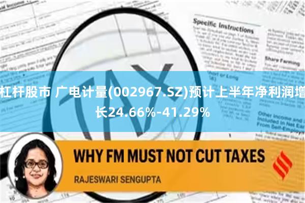 杠杆股市 广电计量(002967.SZ)预计上半年净利润增长24.66%-41.29%