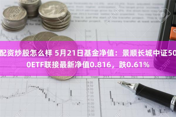 配资炒股怎么样 5月21日基金净值：景顺长城中证500ETF联接最新净值0.816，跌0.61%