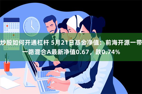 炒股如何开通杠杆 5月21日基金净值：前海开源一带一路混合A最新净值0.67，跌0.74%