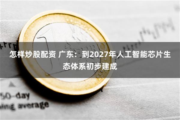 怎样炒股配资 广东：到2027年人工智能芯片生态体系初步建成