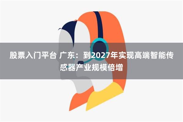 股票入门平台 广东：到2027年实现高端智能传感器产业规模倍增