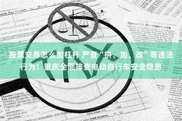 股票交易怎么加杠杆 严查“拼、加、改”等违法行为！重庆全面排查电动自行车安全隐患