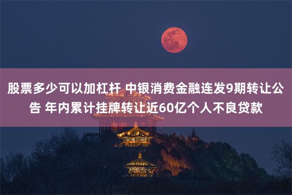 股票多少可以加杠杆 中银消费金融连发9期转让公告 年内累计挂牌转让近60亿个人不良贷款