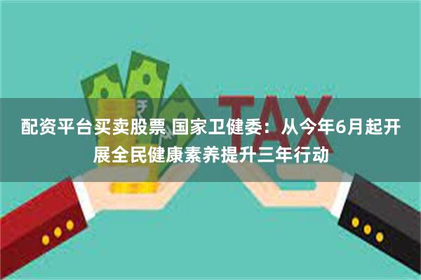 配资平台买卖股票 国家卫健委：从今年6月起开展全民健康素养提升三年行动