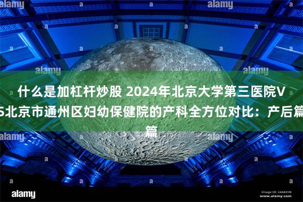 什么是加杠杆炒股 2024年北京大学第三医院VS北京市通州区妇幼保健院的产科全方位对比：产后篇