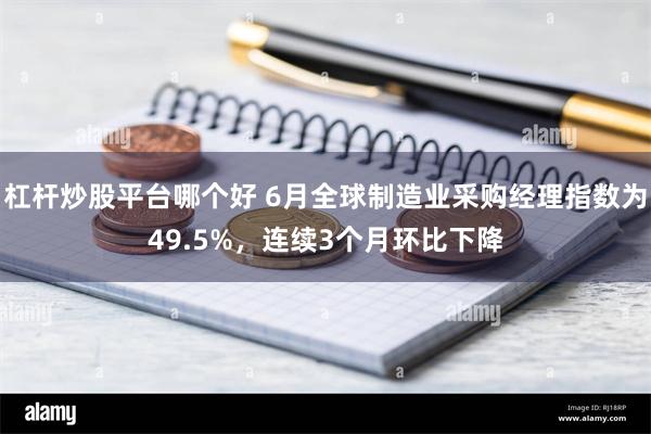 杠杆炒股平台哪个好 6月全球制造业采购经理指数为49.5%，连续3个月环比下降