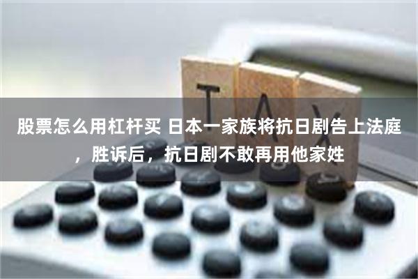 股票怎么用杠杆买 日本一家族将抗日剧告上法庭，胜诉后，抗日剧不敢再用他家姓