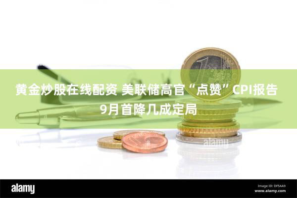 黄金炒股在线配资 美联储高官“点赞”CPI报告 9月首降几成定局