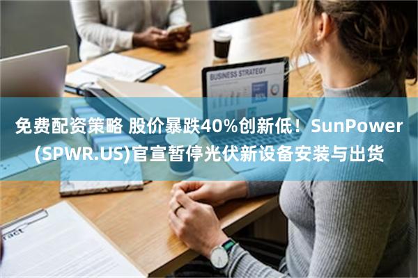 免费配资策略 股价暴跌40%创新低！SunPower(SPWR.US)官宣暂停光伏新设备安装与出货