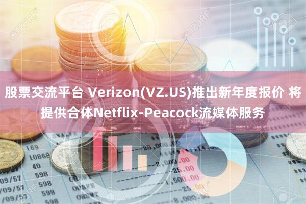 股票交流平台 Verizon(VZ.US)推出新年度报价 将提供合体Netflix-Peacock流媒体服务