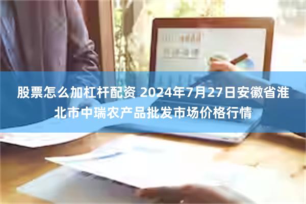 股票怎么加杠杆配资 2024年7月27日安徽省淮北市中瑞农产品批发市场价格行情