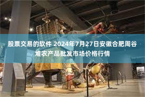 股票交易的软件 2024年7月27日安徽合肥周谷堆农产品批发市场价格行情