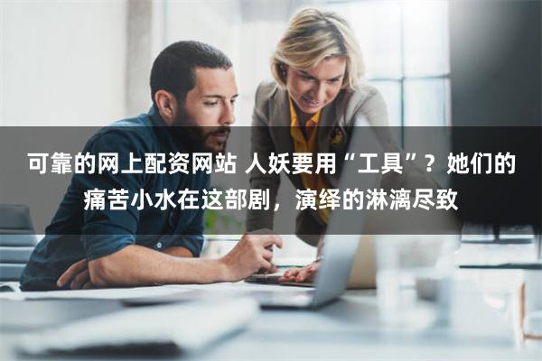 可靠的网上配资网站 人妖要用“工具”？她们的痛苦小水在这部剧，演绎的淋漓尽致