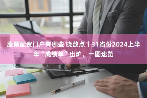 股票配资门户有哪些 晓数点丨31省份2024上半年“成绩单”出炉，一图速览