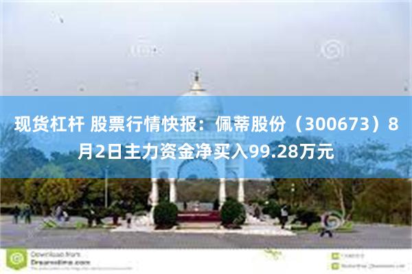 现货杠杆 股票行情快报：佩蒂股份（300673）8月2日主力资金净买入99.28万元