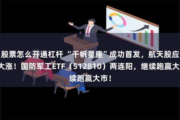 股票怎么开通杠杆 “千帆星座”成功首发，航天股应声大涨！国防军工ETF（512810）两连阳，继续跑赢大市！