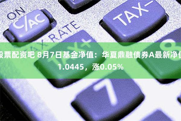 股票配资吧 8月7日基金净值：华夏鼎融债券A最新净值1.0445，涨0.05%