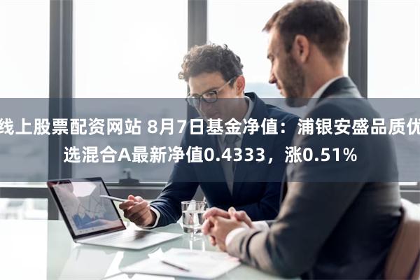 线上股票配资网站 8月7日基金净值：浦银安盛品质优选混合A最新净值0.4333，涨0.51%