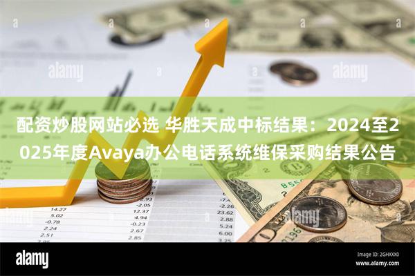 配资炒股网站必选 华胜天成中标结果：2024至2025年度Avaya办公电话系统维保采购结果公告