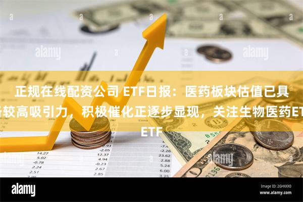 正规在线配资公司 ETF日报：医药板块估值已具备较高吸引力，积极催化正逐步显现，关注生物医药ETF