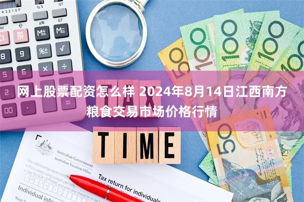 网上股票配资怎么样 2024年8月14日江西南方粮食交易市场价格行情