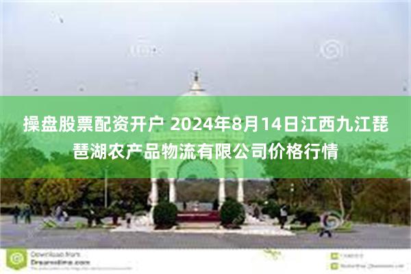 操盘股票配资开户 2024年8月14日江西九江琵琶湖农产品物流有限公司价格行情