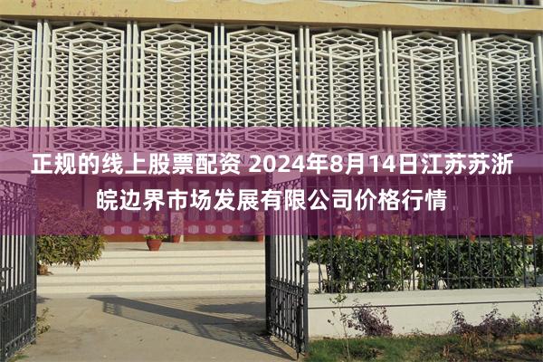 正规的线上股票配资 2024年8月14日江苏苏浙皖边界市场发展有限公司价格行情