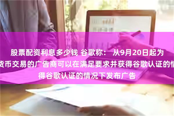 股票配资利息多少钱 谷歌称： 从9月20日起为瑞士提供加密货币交易的广告商可以在满足要求并获得谷歌认证的情况下发布广告