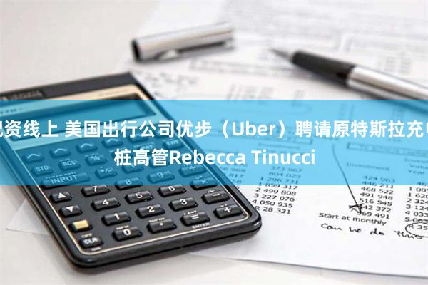 配资线上 美国出行公司优步（Uber）聘请原特斯拉充电桩高管Rebecca Tinucci