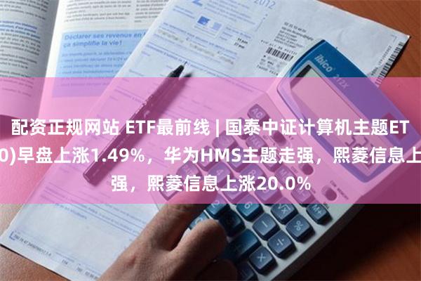 配资正规网站 ETF最前线 | 国泰中证计算机主题ETF(512720)早盘上涨1.49%，华为HMS主题走强，熙菱信息上涨20.0%