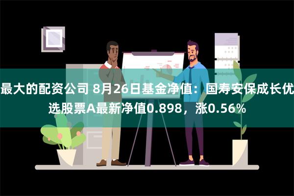 最大的配资公司 8月26日基金净值：国寿安保成长优选股票A最新净值0.898，涨0.56%