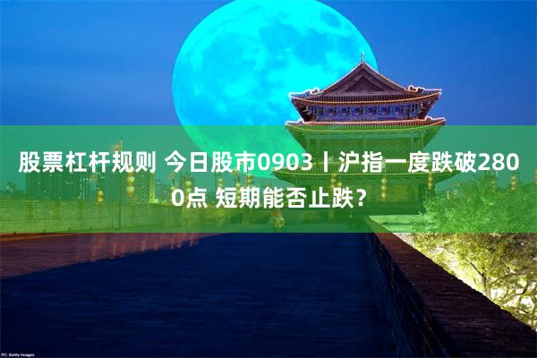 股票杠杆规则 今日股市0903丨沪指一度跌破2800点 短期能否止跌？