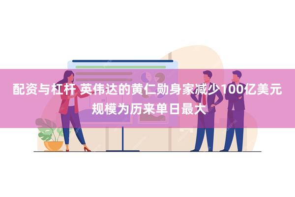 配资与杠杆 英伟达的黄仁勋身家减少100亿美元 规模为历来单日最大