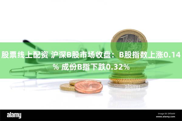 股票线上配资 沪深B股市场收盘：B股指数上涨0.14% 成份B指下跌0.32%