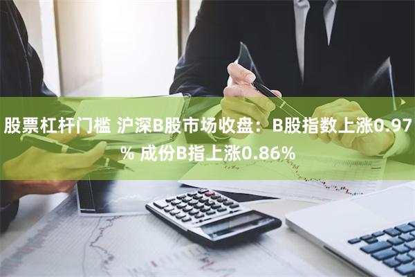 股票杠杆门槛 沪深B股市场收盘：B股指数上涨0.97% 成份B指上涨0.86%