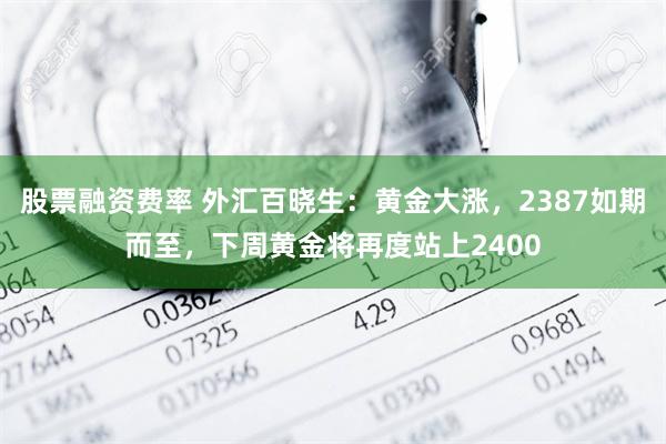 股票融资费率 外汇百晓生：黄金大涨，2387如期而至，下周黄金将再度站上2400