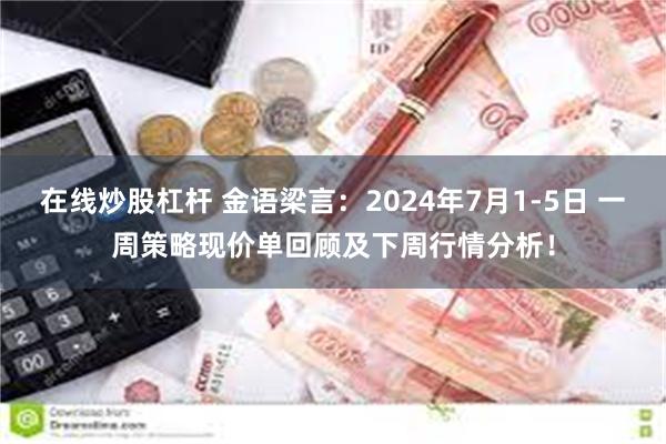 在线炒股杠杆 金语梁言：2024年7月1-5日 一周策略现价单回顾及下周行情分析！