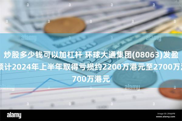 炒股多少钱可以加杠杆 环球大通集团(08063)发盈警 预计2024年上半年取得亏损约2200万港元至2700万港元