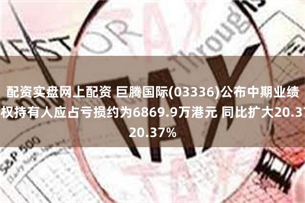 配资实盘网上配资 巨腾国际(03336)公布中期业绩 股权持有人应占亏损约为6869.9万港元 同比扩大20.37%