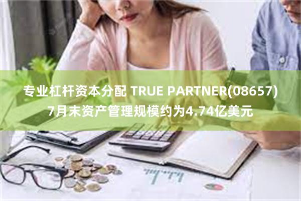 专业杠杆资本分配 TRUE PARTNER(08657)7月末资产管理规模约为4.74亿美元