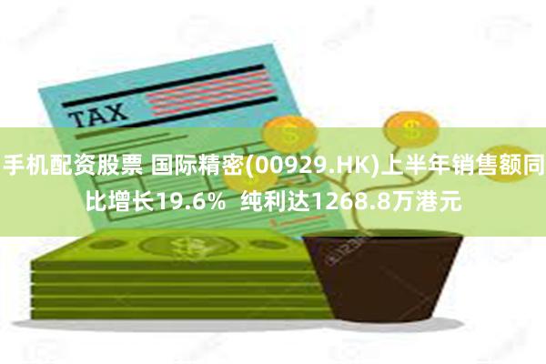 手机配资股票 国际精密(00929.HK)上半年销售额同比增长19.6%  纯利达1268.8万港元