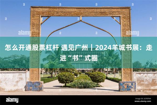 怎么开通股票杠杆 遇见广州｜2024羊城书展：走进“书”式圈