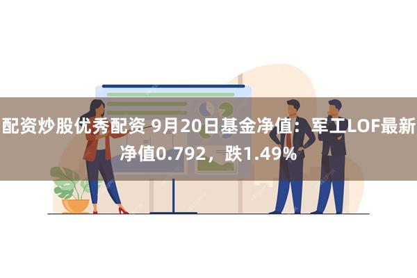 配资炒股优秀配资 9月20日基金净值：军工LOF最新净值0.792，跌1.49%