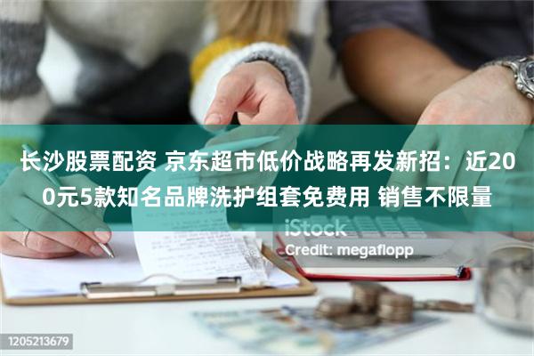 长沙股票配资 京东超市低价战略再发新招：近200元5款知名品牌洗护组套免费用 销售不限量