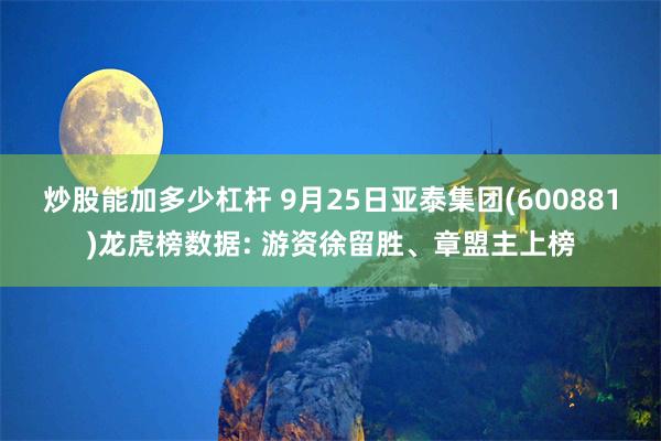 炒股能加多少杠杆 9月25日亚泰集团(600881)龙虎榜数据: 游资徐留胜、章盟主上榜