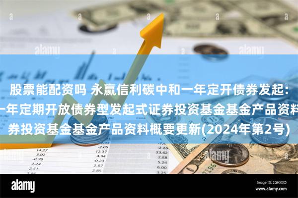 股票能配资吗 永赢信利碳中和一年定开债券发起: 永赢信利碳中和主题一年定期开放债券型发起式证券投资基金基金产品资料概要更新(2024年第2号)