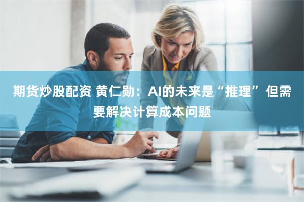 期货炒股配资 黄仁勋：AI的未来是“推理” 但需要解决计算成本问题