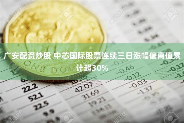 广安配资炒股 中芯国际股票连续三日涨幅偏离值累计超30%