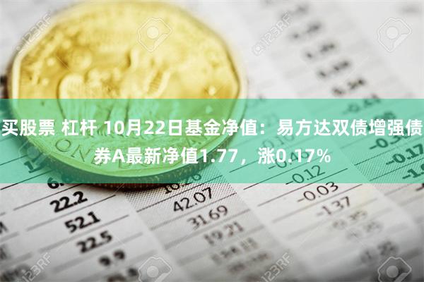 买股票 杠杆 10月22日基金净值：易方达双债增强债券A最新净值1.77，涨0.17%